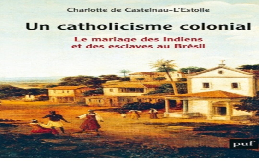 Charlotte de Castelnau-L’Estoile – Un catholicisme colonial. Le mariage des Indiens et des esclaves au Brésil, XVIe-XVIIIe siècle